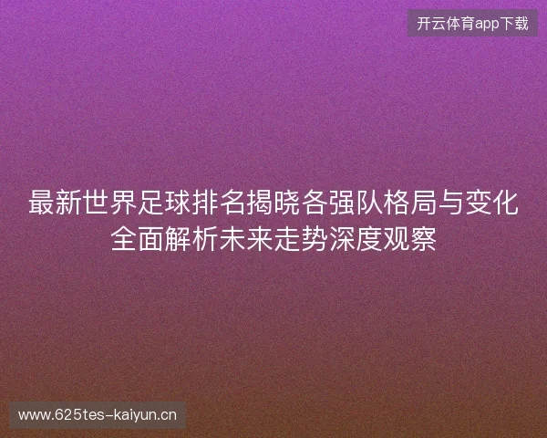 最新世界足球排名揭晓各强队格局与变化全面解析未来走势深度观察