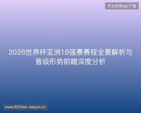 2026世界杯亚洲18强赛赛程全景解析与晋级形势前瞻深度分析