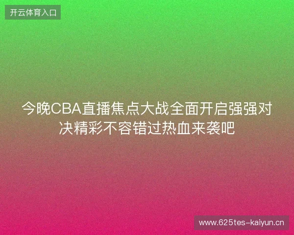 今晚CBA直播焦点大战全面开启强强对决精彩不容错过热血来袭吧