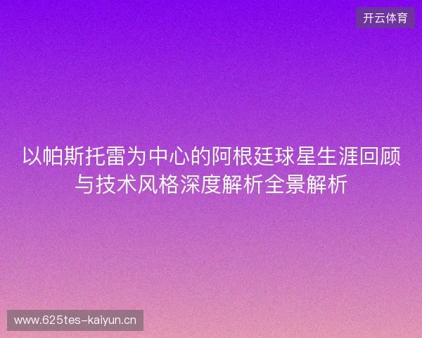 以帕斯托雷为中心的阿根廷球星生涯回顾与技术风格深度解析全景解析