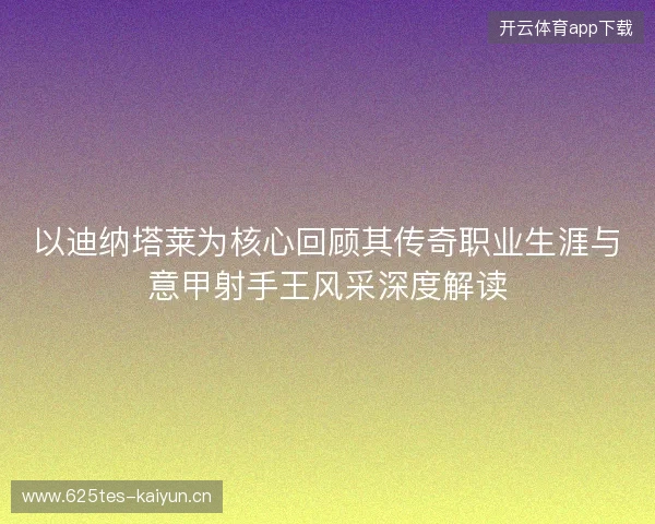 以迪纳塔莱为核心回顾其传奇职业生涯与意甲射手王风采深度解读