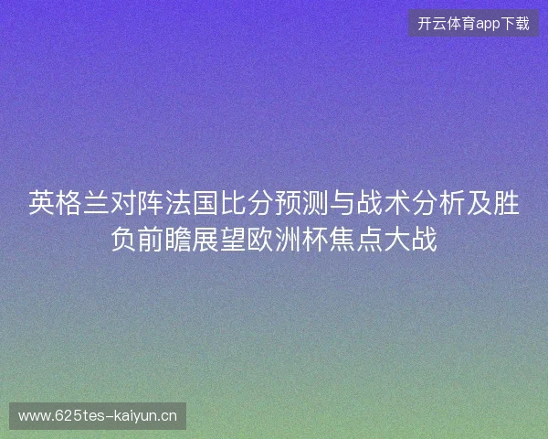 英格兰对阵法国比分预测与战术分析及胜负前瞻展望欧洲杯焦点大战