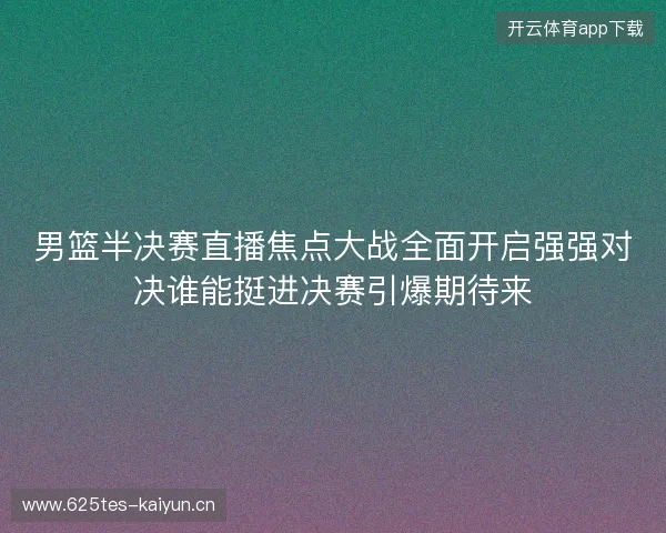 男篮半决赛直播焦点大战全面开启强强对决谁能挺进决赛引爆期待来