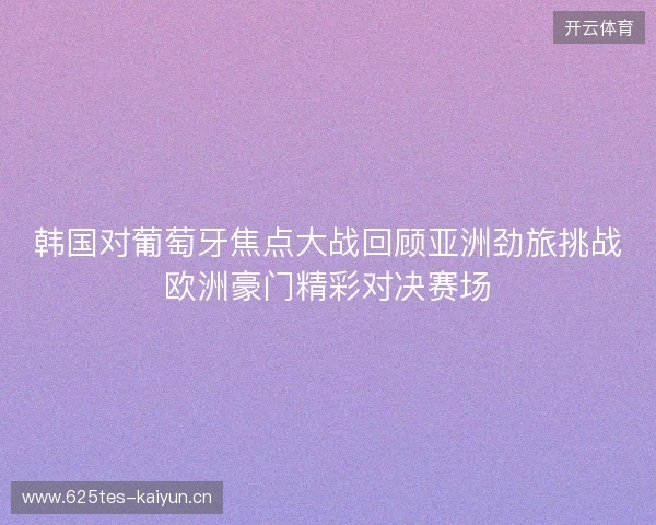 韩国对葡萄牙焦点大战回顾亚洲劲旅挑战欧洲豪门精彩对决赛场 韩国对葡萄牙焦点大战回顾亚洲劲旅挑战欧洲豪门精彩对决赛场