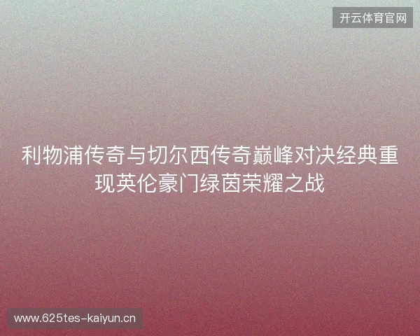 利物浦传奇与切尔西传奇巅峰对决经典重现英伦豪门绿茵荣耀之战