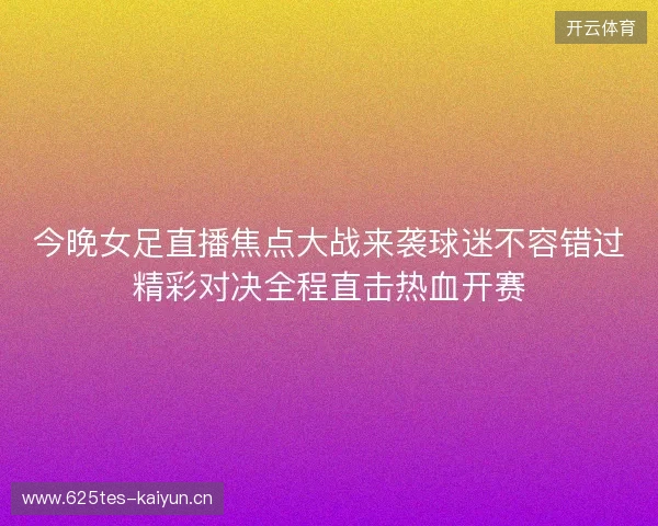 今晚女足直播焦点大战来袭球迷不容错过精彩对决全程直击热血开赛 今晚女足直播焦点大战来袭球迷不容错过精彩对决全程直击热血开赛