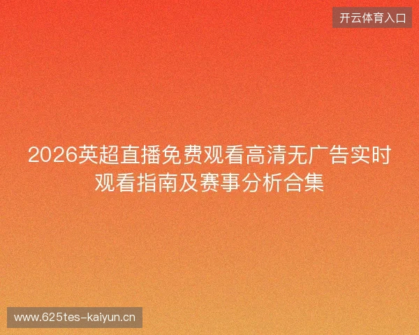 2026英超直播免费观看高清无广告实时观看指南及赛事分析合集