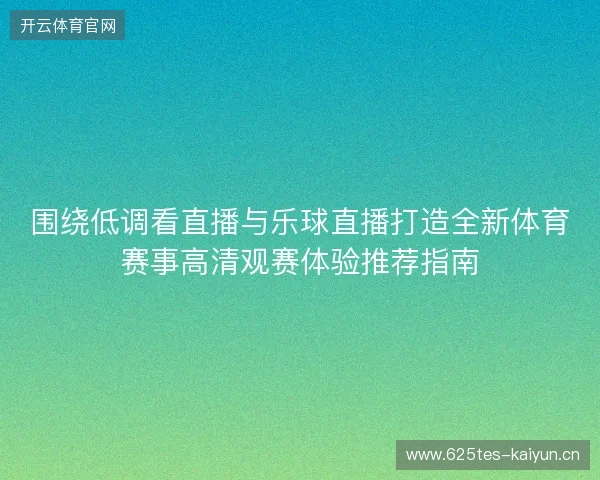 围绕低调看直播与乐球直播打造全新体育赛事高清观赛体验推荐指南 围绕低调看直播与乐球直播打造全新体育赛事高清观赛体验推荐指南