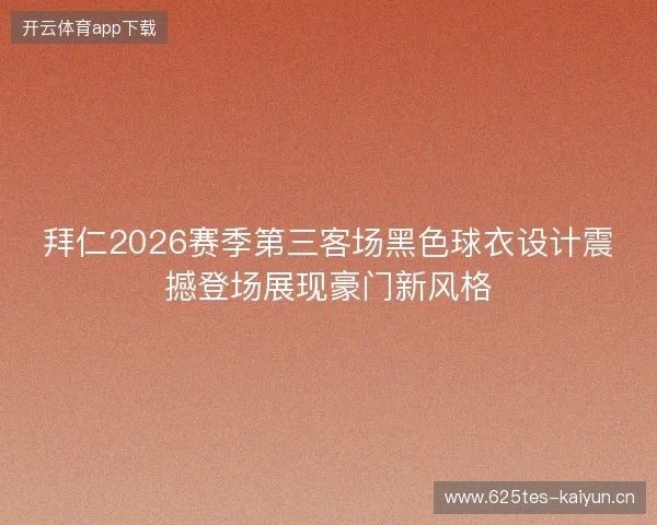 拜仁2026赛季第三客场黑色球衣设计震撼登场展现豪门新风格 拜仁2026赛季第三客场黑色球衣设计震撼登场展现豪门新风格