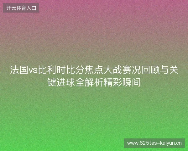 法国vs比利时比分焦点大战赛况回顾与关键进球全解析精彩瞬间