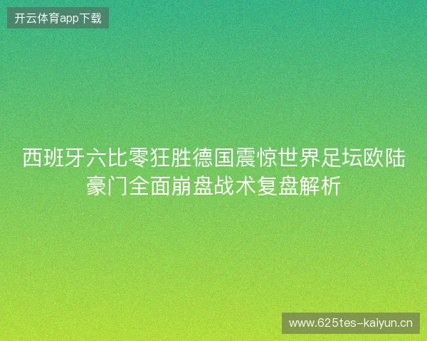 西班牙六比零狂胜德国震惊世界足坛欧陆豪门全面崩盘战术复盘解析 西班牙六比零狂胜德国震惊世界足坛欧陆豪门全面崩盘战术复盘解析