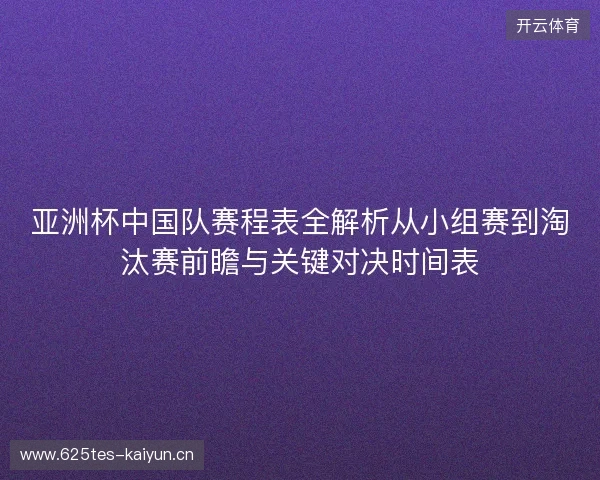 亚洲杯中国队赛程表全解析从小组赛到淘汰赛前瞻与关键对决时间表 亚洲杯中国队赛程表全解析从小组赛到淘汰赛前瞻与关键对决时间表