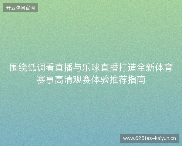 围绕低调看直播与乐球直播打造全新体育赛事高清观赛体验推荐指南