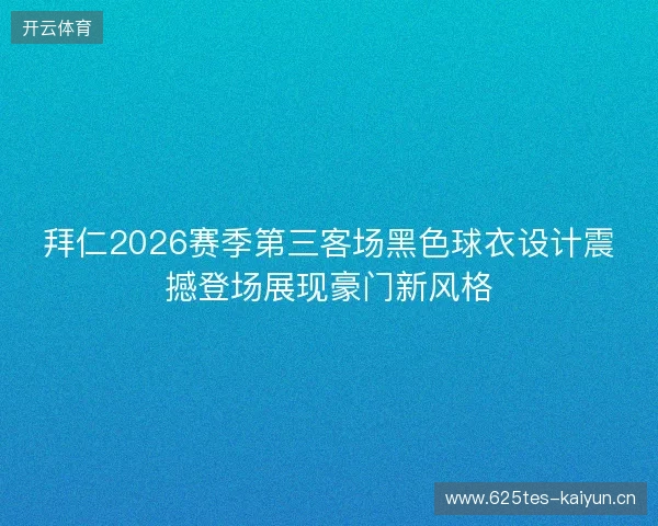 拜仁2026赛季第三客场黑色球衣设计震撼登场展现豪门新风格 拜仁2026赛季第三客场黑色球衣设计震撼登场展现豪门新风格
